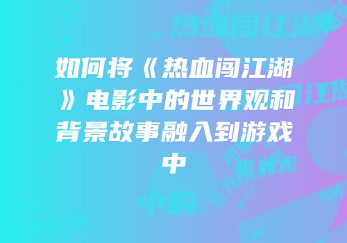 如何将《热血闯江湖》电影中的世界观和背景故事融入到游戏中