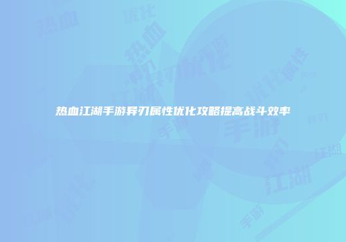 热血江湖手游异刃属性优化攻略提高战斗效率