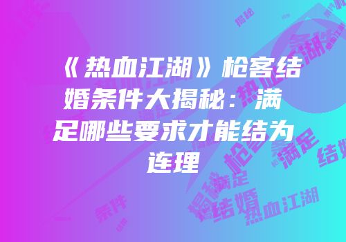 《热血江湖》枪客结婚条件大揭秘：满足哪些要求才能结为连理