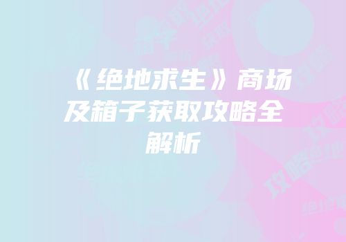 《绝地求生》商场及箱子获取攻略全解析