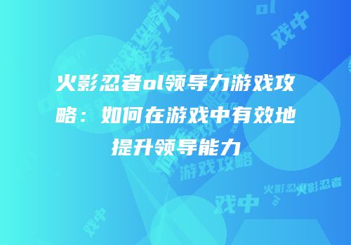 火影忍者ol领导力游戏攻略：如何在游戏中有效地提升领导能力