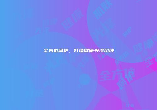全方位呵护，打造健康光泽肌肤