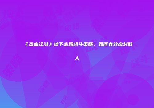 《热血江湖》地下密路战斗策略：如何有效应对敌人