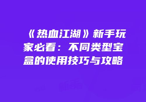《热血江湖》新手玩家必看：不同类型宝盒的使用技巧与攻略