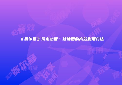 《赛尔号》玩家必看：技能图的高效利用方法