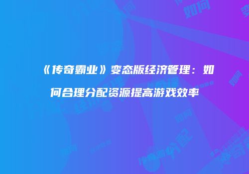 《传奇霸业》变态版经济管理:如何合理分配资源提高游戏效率