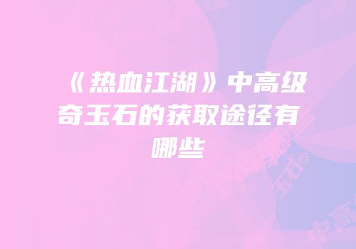 《热血江湖》中高级奇玉石的获取途径有哪些