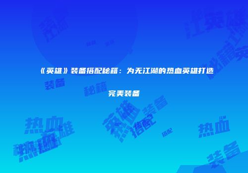 《英雄》装备搭配秘籍：为无江湖的热血英雄打造完美装备