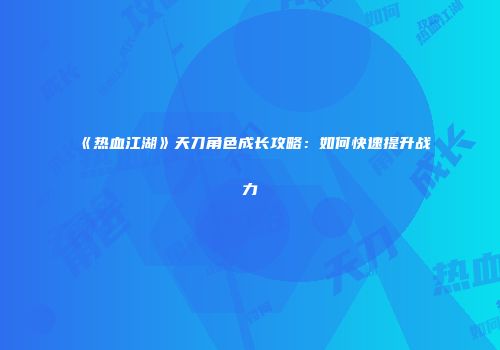 《热血江湖》天刀角色成长攻略：如何快速提升战力