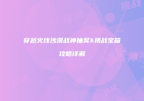 穿越火线沙漠战神抽奖&挑战宝箱攻略详解