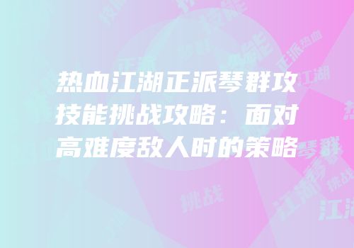 热血江湖正派琴群攻技能挑战攻略:面对高难度敌人时的策略