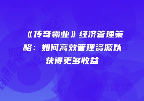 《传奇霸业》经济管理策略：如何高效管理资源以获得更多收益