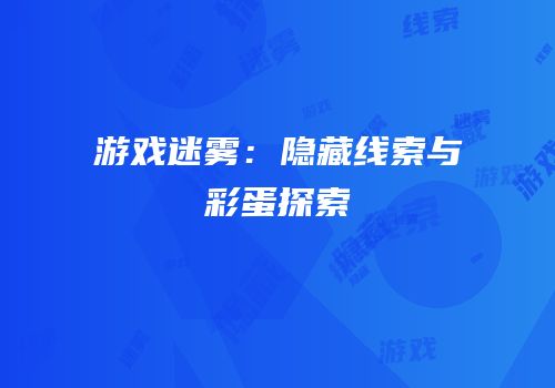 游戏迷雾：隐藏线索与彩蛋探索