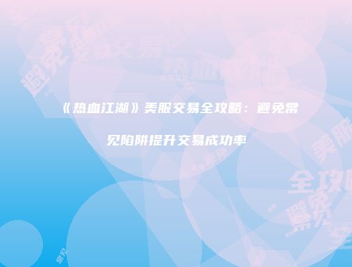 《热血江湖》美服交易全攻略:避免常见陷阱提升交易成功率