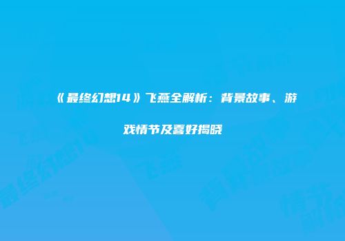 《最终幻想14》飞燕全解析：背景故事、游戏情节及喜好揭晓