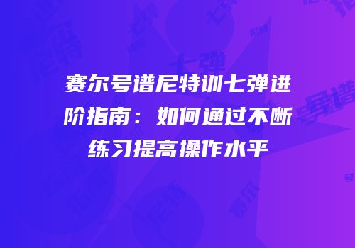 赛尔号谱尼特训七弹进阶指南：如何通过不断练习提高操作水平
