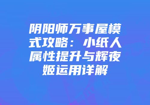 阴阳师万事屋模式攻略：小纸人属性提升与辉夜姬运用详解