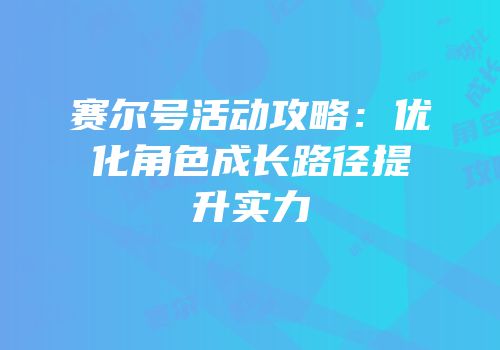赛尔号活动攻略：优化角色成长路径提升实力