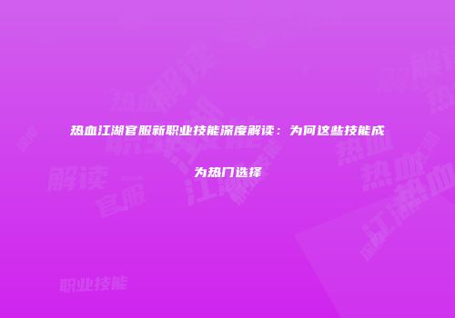 热血江湖官服新职业技能深度解读：为何这些技能成为热门选择