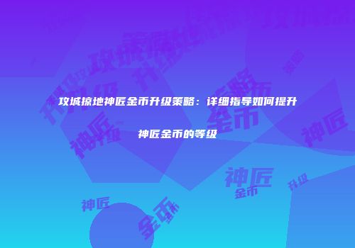 攻城掠地神匠金币升级策略：详细指导如何提升神匠金币的等级
