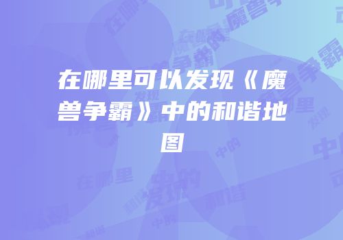 在哪里可以发现《魔兽争霸》中的和谐地图
