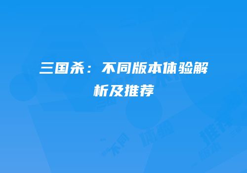 三国杀：不同版本体验解析及推荐