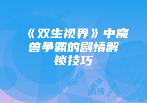 《双生视界》中魔兽争霸的剧情解锁技巧