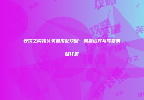 云顶之弈狗头装备搭配攻略：英雄选择与阵容策略详解