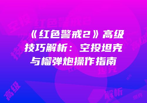 《红色警戒2》高级技巧解析：空投坦克与榴弹炮操作指南