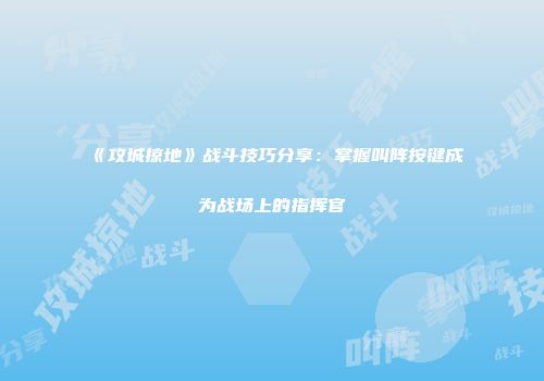《攻城掠地》战斗技巧分享：掌握叫阵按键成为战场上的指挥官