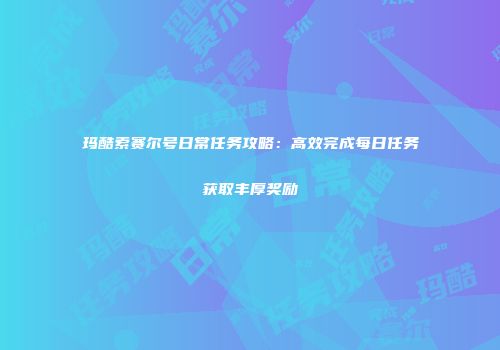 玛酷索赛尔号日常任务攻略:高效完成每日任务获取丰厚奖励