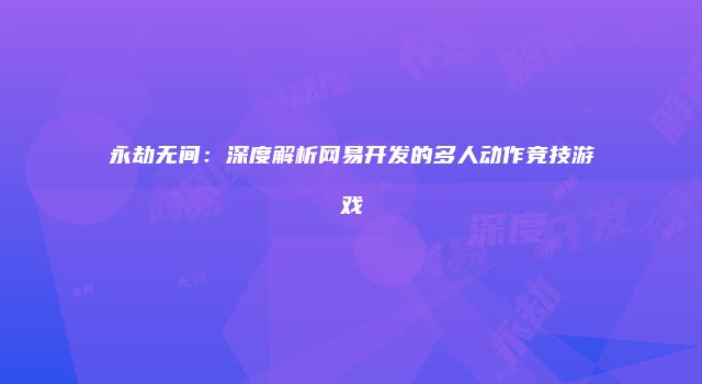 永劫无间：深度解析网易开发的多人动作竞技游戏