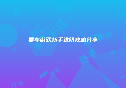 赛车游戏新手进阶攻略分享