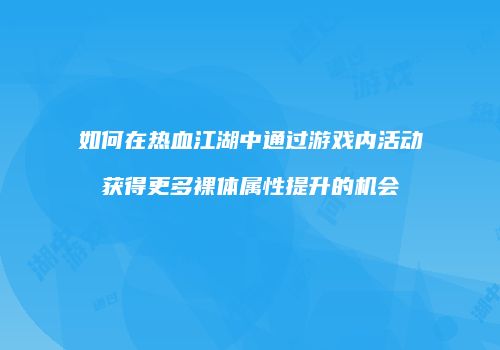 如何在热血江湖中通过游戏内活动获得更多裸体属性提升的机会