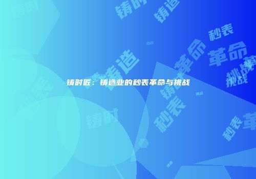 铸时匠：铸造业的秒表革命与挑战