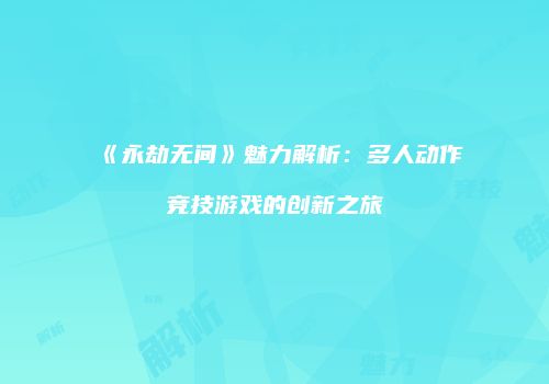 《永劫无间》魅力解析：多人动作竞技游戏的创新之旅