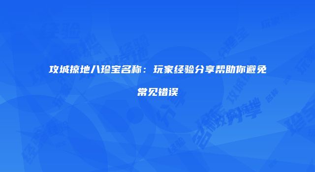 攻城掠地八珍宝名称：玩家经验分享帮助你避免常见错误