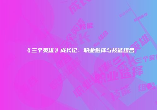 《三个英雄》成长记：职业选择与技能组合