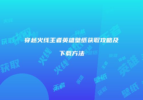 穿越火线王者英雄壁纸获取攻略及下载方法