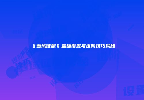 《雪域征服》基础设置与进阶技巧揭秘