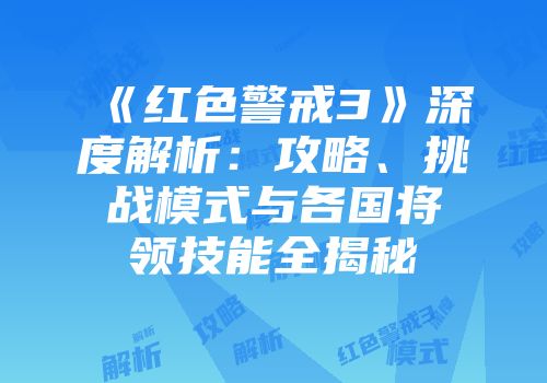 《红色警戒3》深度解析：攻略、挑战模式与各国将领技能全揭秘