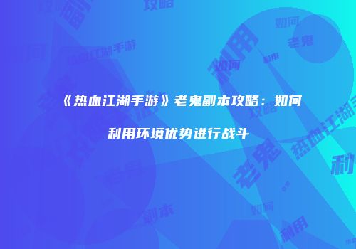 《热血江湖手游》老鬼副本攻略：如何利用环境优势进行战斗