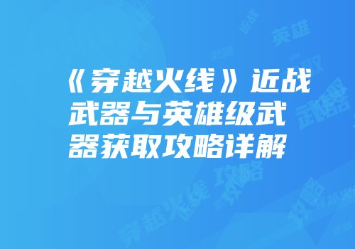 《穿越火线》近战武器与英雄级武器获取攻略详解