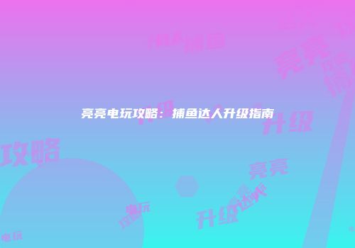 亮亮电玩攻略：捕鱼达人升级指南