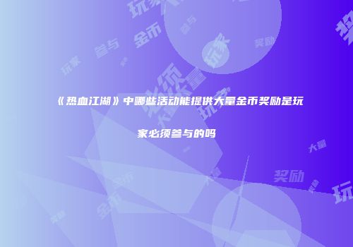 《热血江湖》中哪些活动能提供大量金币奖励是玩家必须参与的吗