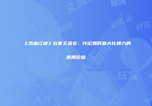 《热血江湖》玩家交流会：讨论如何最大化精力的使用价值
