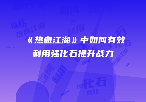 《热血江湖》中如何有效利用强化石提升战力