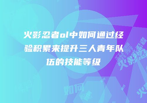 火影忍者ol中如何通过经验积累来提升三人青年队伍的技能等级
