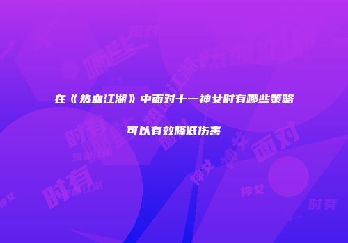 在《热血江湖》中面对十一神女时有哪些策略可以有效降低伤害