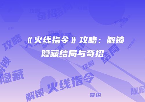 《火线指令》攻略：解锁隐藏结局与奇招